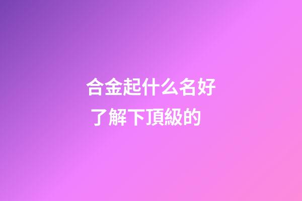 合金起什么名好 了解下頂級的-第1張-公司起名-玄機派